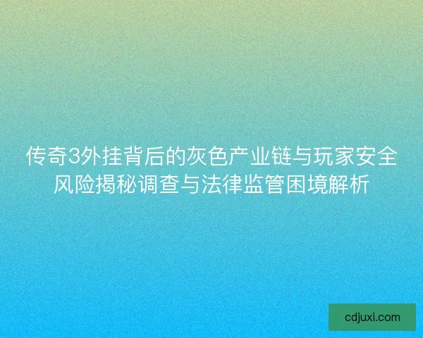传奇3外挂背后的灰色产业链与玩家安全风险揭秘调查与法律监管困境解析