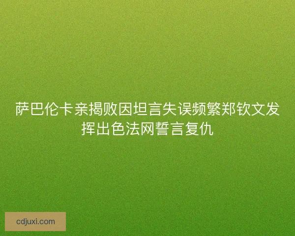 萨巴伦卡亲揭败因坦言失误频繁郑钦文发挥出色法网誓言复仇
