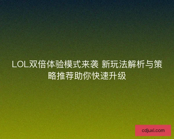 LOL双倍体验模式来袭 新玩法解析与策略推荐助你快速升级